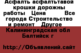 Асфалть асфалтьтавой крошки дорожны работы › Цена ­ 500 - Все города Строительство и ремонт » Другое   . Калининградская обл.,Балтийск г.